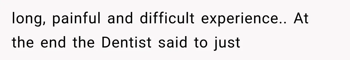long, painful and difficult experience.. At the end the Dentist said to just