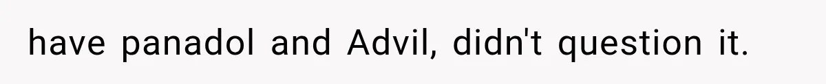 have panadol and Advil, didn't question it.