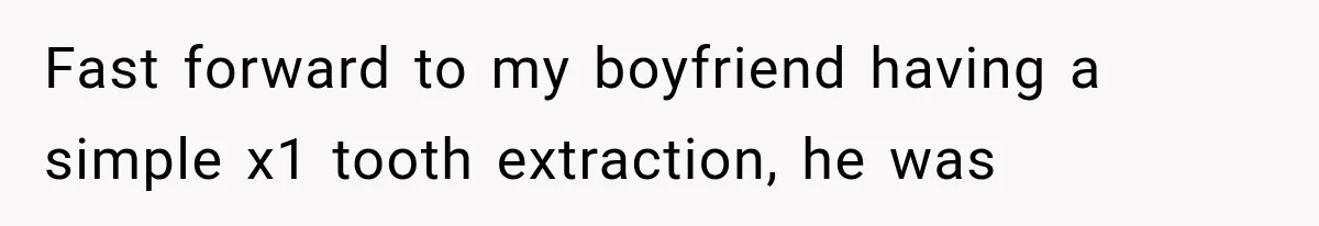 Fast forward to my boyfriend having a simple x1 tooth extraction, he was
