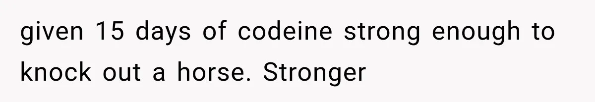 given 15 days of codeine strong enough to knock out a horse. Stronger