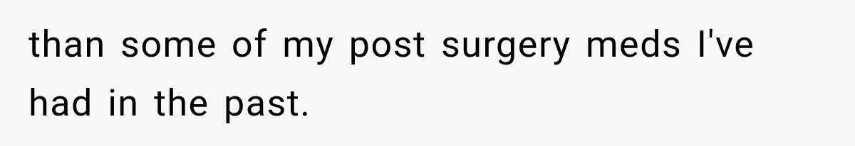 than some of my post surgery meds I've had in the past.