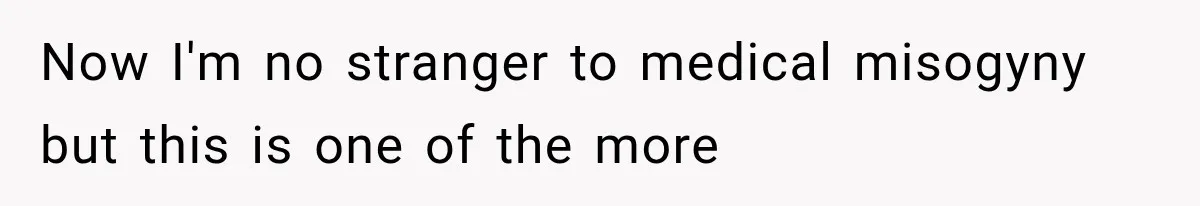 Now I'm no stranger to medical misogyny but this is one of the more