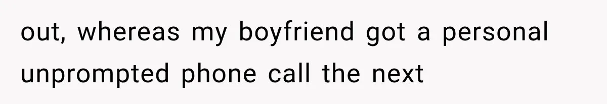 out, whereas my boyfriend got a personal unprompted phone call the next