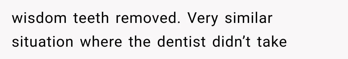 wisdom teeth removed. Very similar situation where the dentist didn’t take