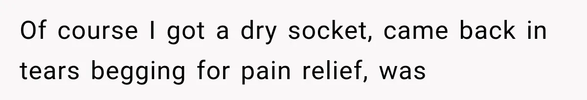 Of course I got a dry socket, came back in tears begging for pain relief, was