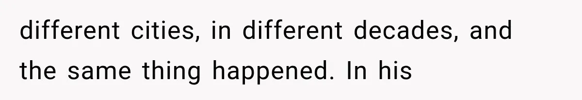 different cities, in different decades, and the same thing happened. In his