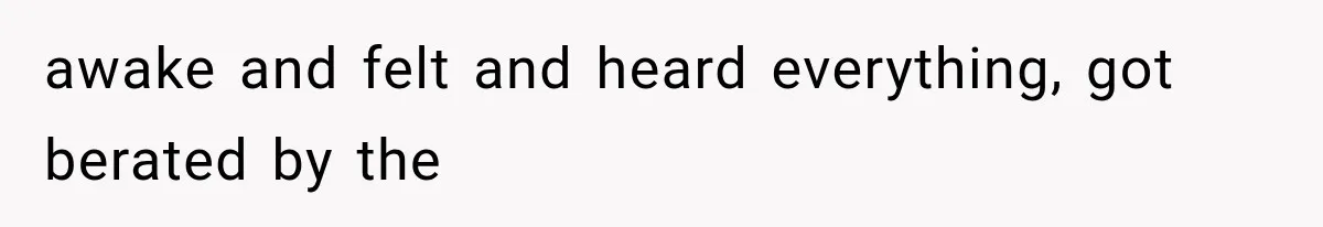 awake and felt and heard everything, got berated by the