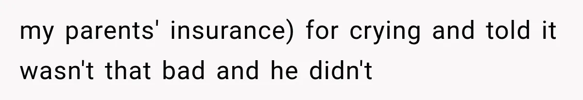 my parents' insurance) for crying and told it wasn't that bad and he didn't