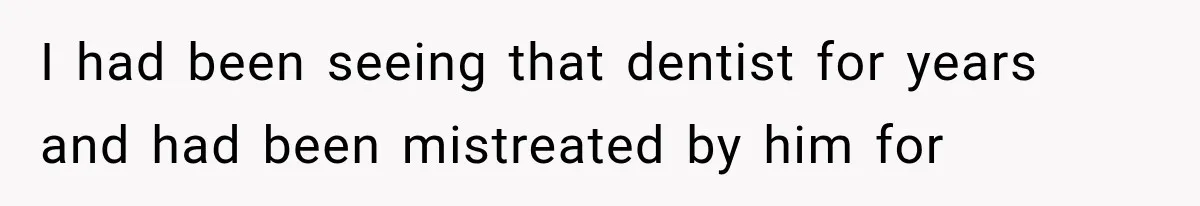 I had been seeing that dentist for years and had been mistreated by him for