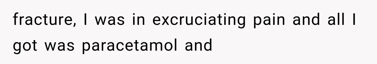 fracture, I was in excruciating pain and all I got was paracetamol and