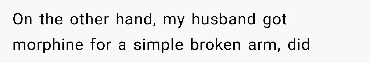 On the other hand, my husband got morphine for a simple broken arm, did