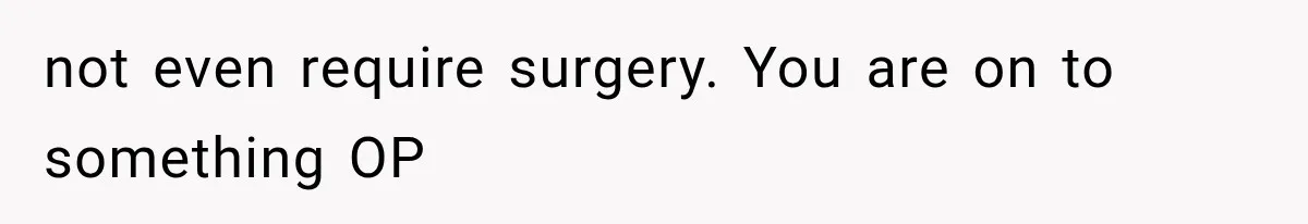 not even require surgery. You are on to something OP