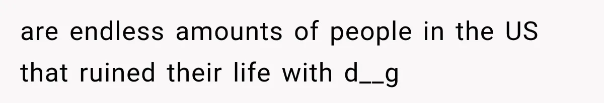 are endless amounts of people in the US that ruined their life with d__g