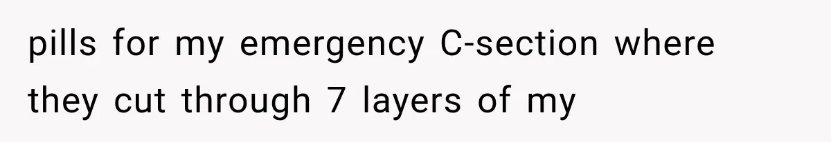 pills for my emergency C-section where they cut through 7 layers of my