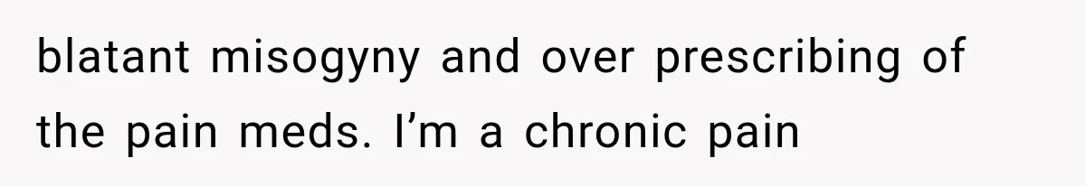 blatant misogyny and over prescribing of the pain meds. I’m a chronic pain