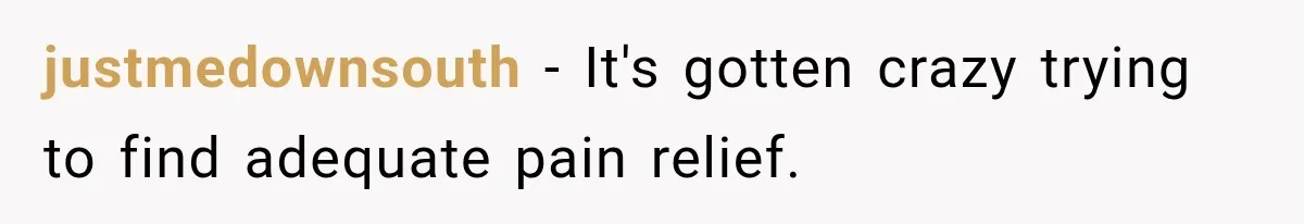 justmedownsouth − It's gotten crazy trying to find adequate pain relief.