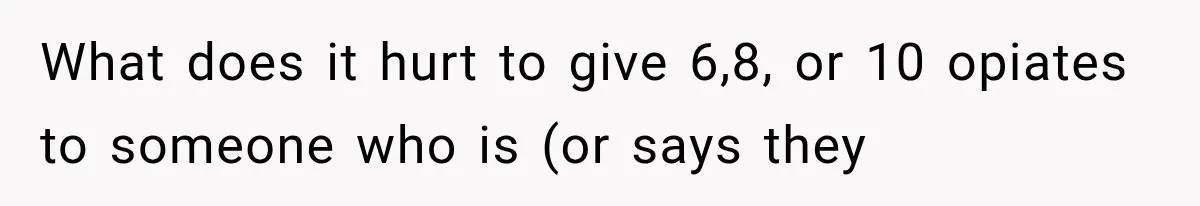 What does it hurt to give 6,8, or 10 opiates to someone who is (or says they
