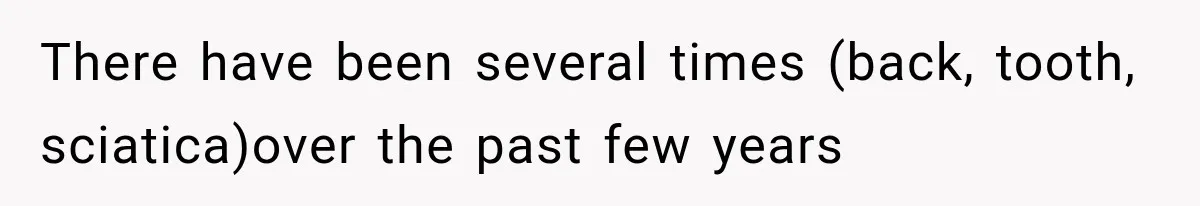 There have been several times (back, tooth, sciatica)over the past few years