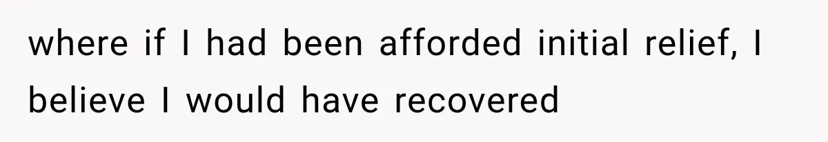 where if I had been afforded initial relief, I believe I would have recovered