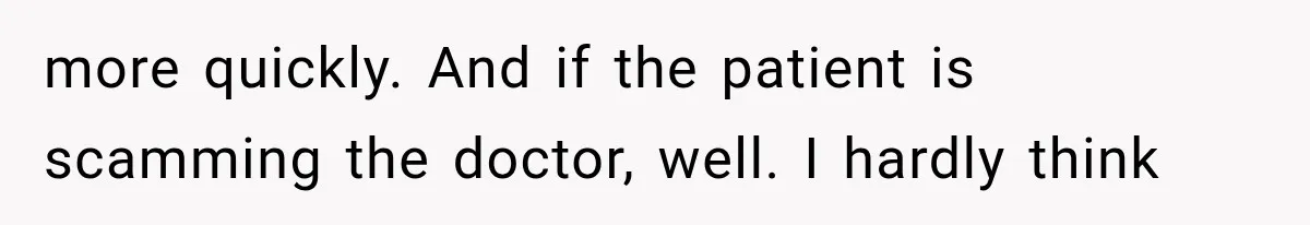 more quickly. And if the patient is scamming the doctor, well. I hardly think