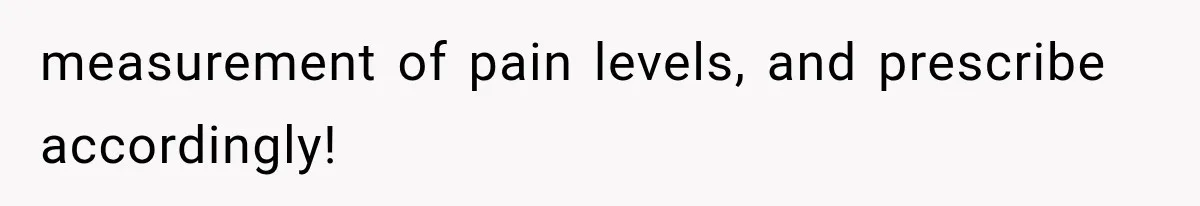 measurement of pain levels, and prescribe accordingly!