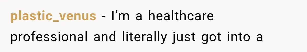 plastic_venus − I’m a healthcare professional and literally just got into a