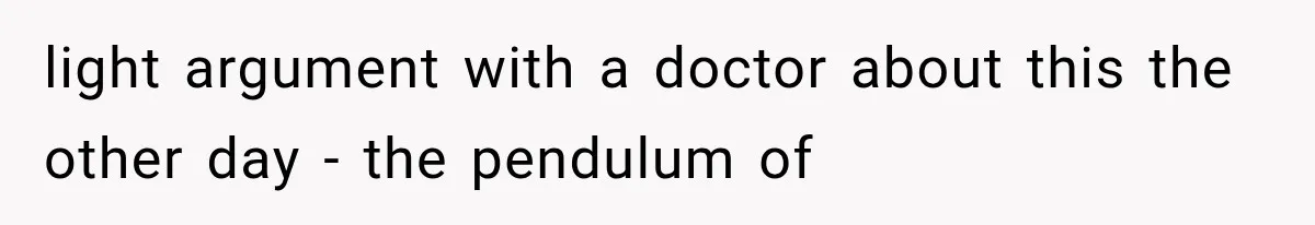 light argument with a doctor about this the other day - the pendulum of