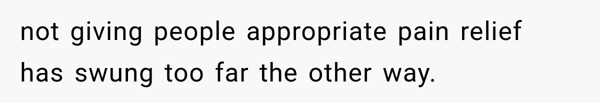 not giving people appropriate pain relief has swung too far the other way.