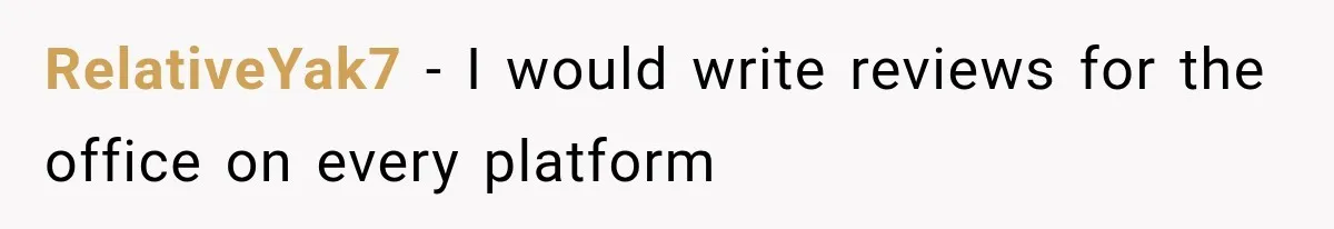 RelativeYak7 − I would write reviews for the office on every platform