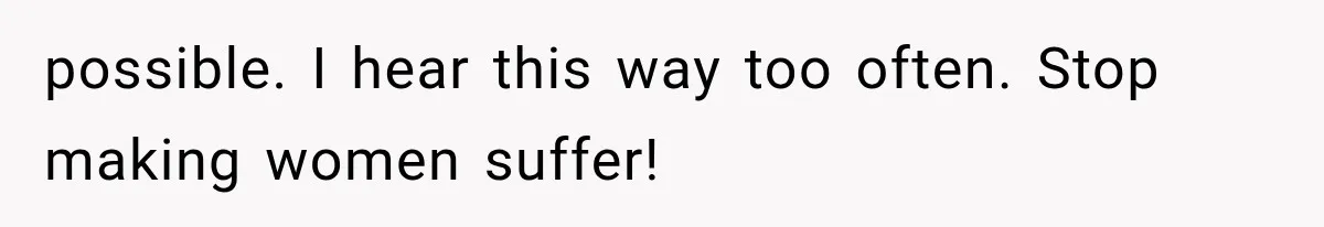 possible. I hear this way too often. Stop making women suffer!
