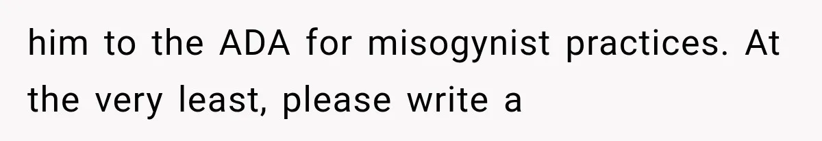 him to the ADA for misogynist practices. At the very least, please write a