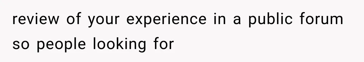 review of your experience in a public forum so people looking for