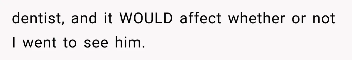 dentist, and it WOULD affect whether or not I went to see him.
