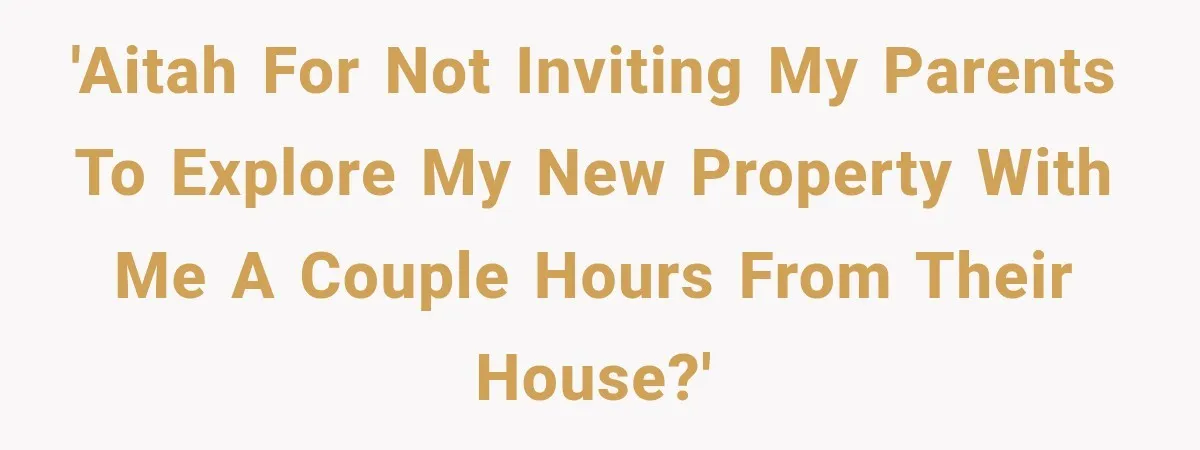 'AITAH for not inviting my parents to explore my new property with me a couple hours from their house?'