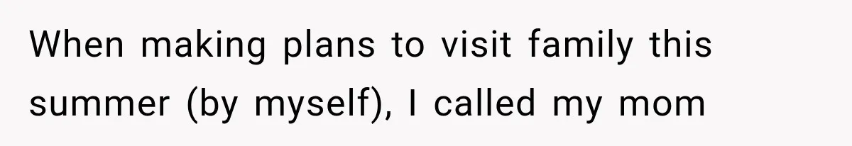 When making plans to visit family this summer (by myself), I called my mom