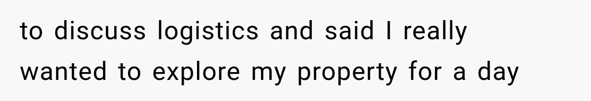 to discuss logistics and said I really wanted to explore my property for a day