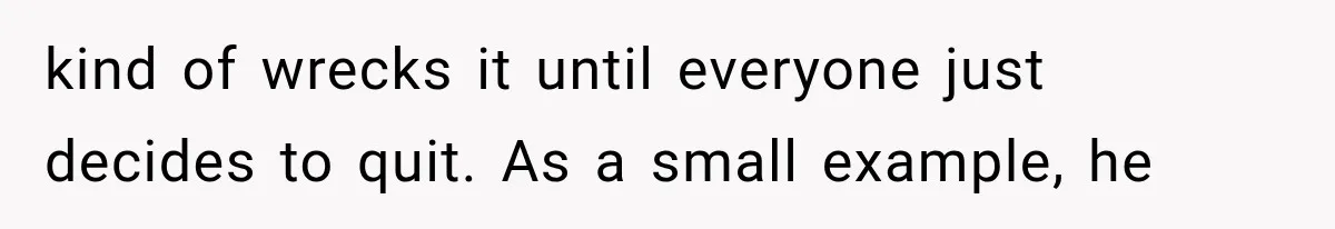 kind of wrecks it until everyone just decides to quit. As a small example, he