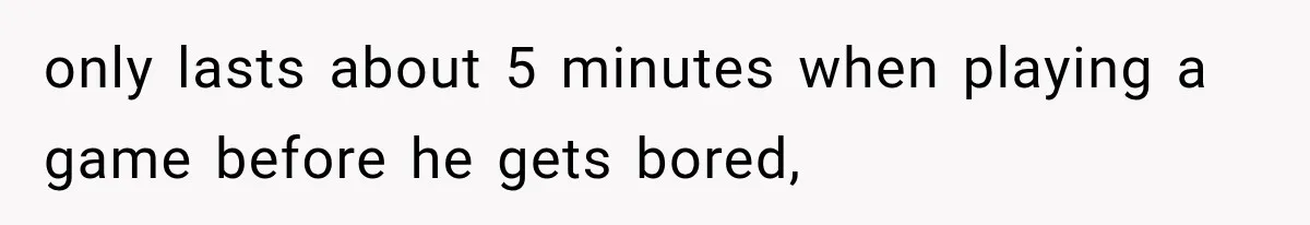 only lasts about 5 minutes when playing a game before he gets bored,
