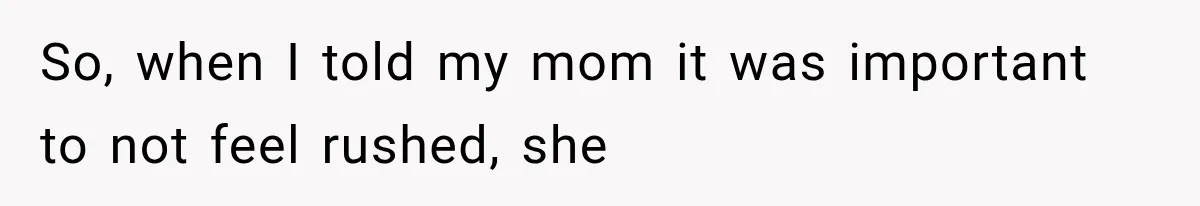 So, when I told my mom it was important to not feel rushed, she