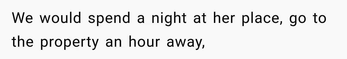 We would spend a night at her place, go to the property an hour away,