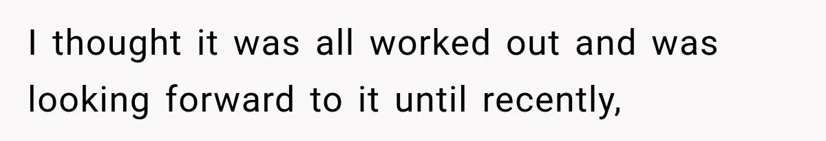 I thought it was all worked out and was looking forward to it until recently,