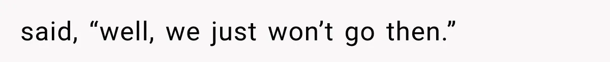 said, “well, we just won’t go then.”