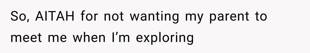 So, AITAH for not wanting my parent to meet me when I’m exploring