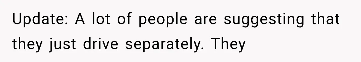 Update: A lot of people are suggesting that they just drive separately. They