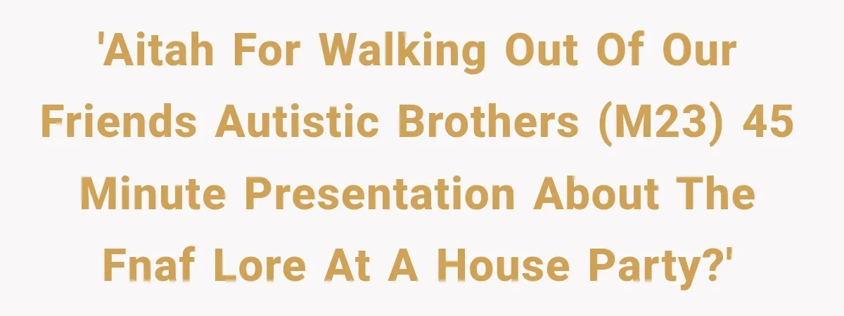 'AITAH for walking out of our friends autistic brothers (M23) 45 minute presentation about the FNAF lore at a house party?'