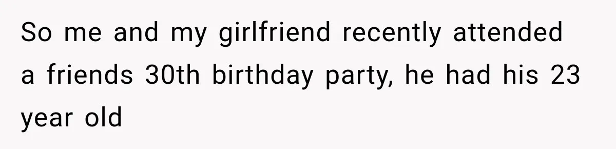 So me and my girlfriend recently attended a friends 30th birthday party, he had his 23 year old