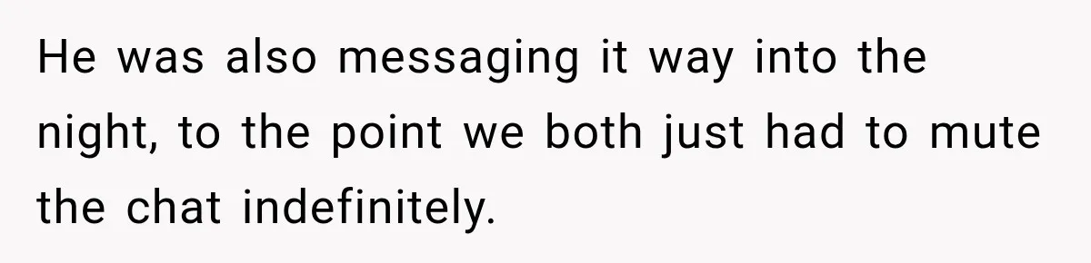He was also messaging it way into the night, to the point we both just had to mute the chat indefinitely.
