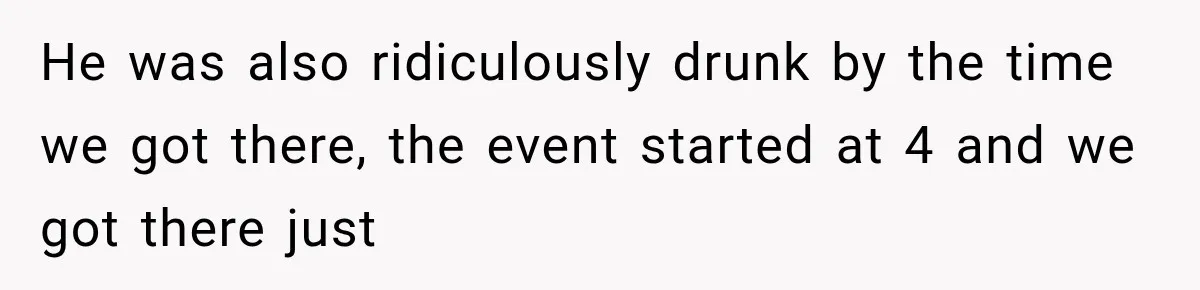 He was also ridiculously drunk by the time we got there, the event started at 4 and we got there just