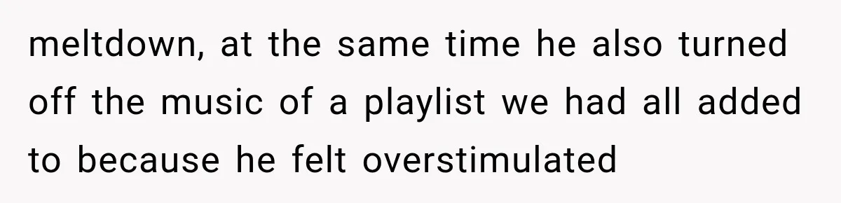 meltdown, at the same time he also turned off the music of a playlist we had all added to because he felt overstimulated