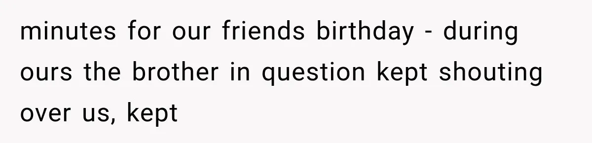 minutes for our friends birthday - during ours the brother in question kept shouting over us, kept